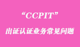 CCPIT出證認(rèn)證業(yè)務(wù)常見(jiàn)問(wèn)題