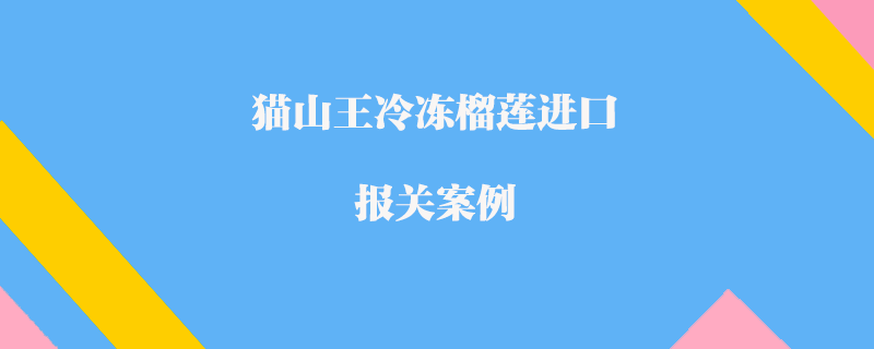 貓山王冷凍榴蓮進口報關(guān)案例