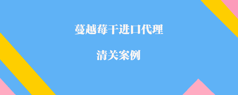 蔓越莓干進口代理清關(guān)案例