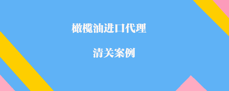 橄欖油進口代理清關(guān)案例
