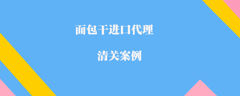 面包干進口代理清關(guān)案例