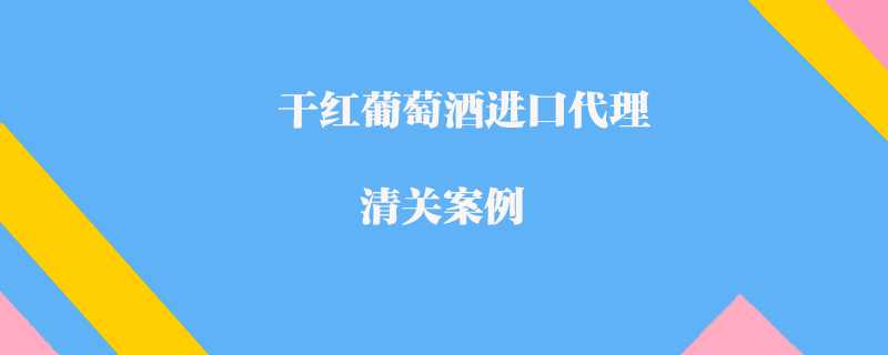 干紅葡萄酒進口代理清關(guān)案例