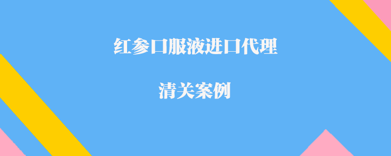 紅參口服液進(jìn)口代理清關(guān)案例