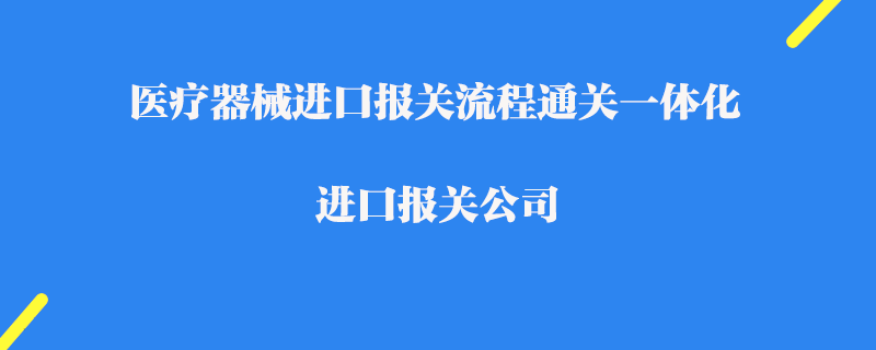 醫(yī)療器械進口報關流程通關一體化_進口報關公司