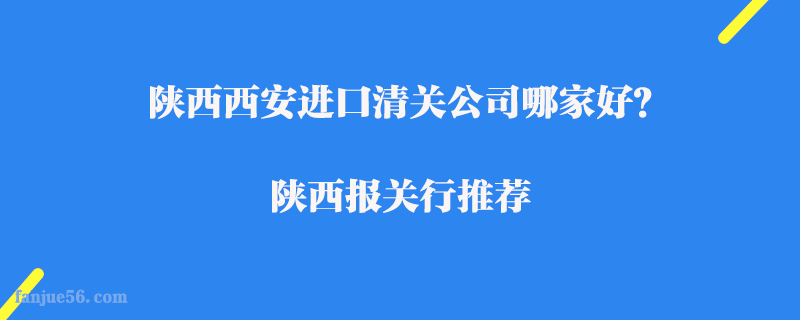 陜西西安進(jìn)口清關(guān)公司哪家好？陜西報(bào)關(guān)行推薦
