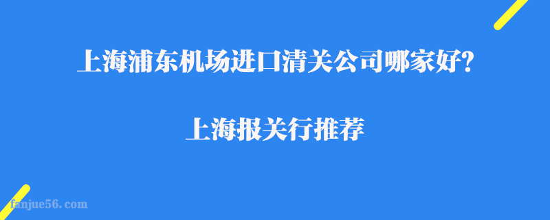 上海浦東機場進口清關(guān)公司哪家好？上海報關(guān)行推薦