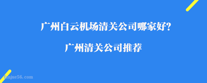 廣州白云機場清關(guān)公司哪家好？廣州清關(guān)公司推薦