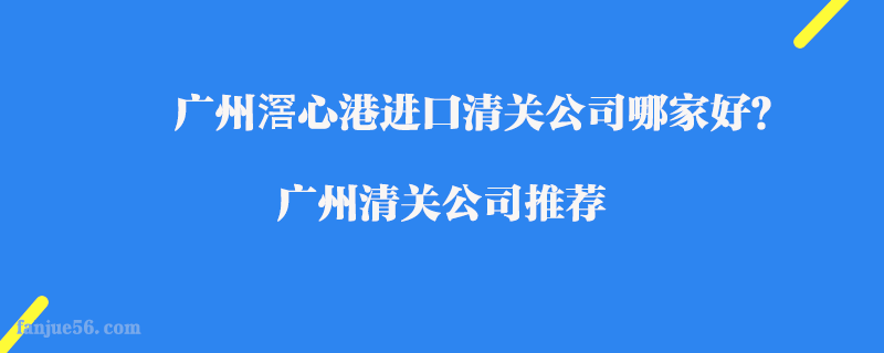廣州滘心港進口清關(guān)公司哪家好？廣州清關(guān)公司推薦