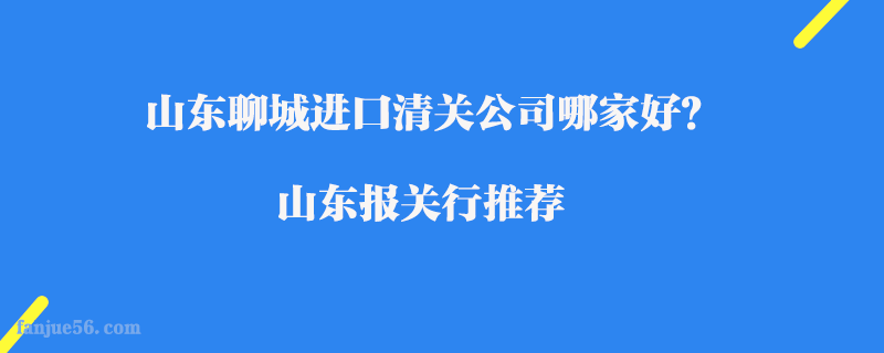 山東聊城進(jìn)口清關(guān)公司哪家好？山東報關(guān)行推薦
