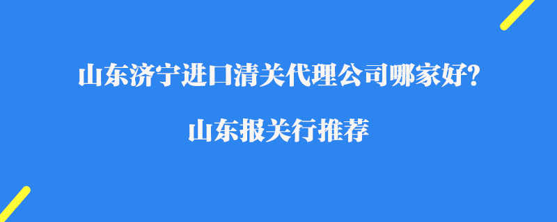 山東濟(jì)寧進(jìn)口清關(guān)代理公司哪家好？山東報關(guān)行推薦