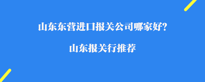 山東東營進口報關(guān)公司哪家好？山東報關(guān)行推薦