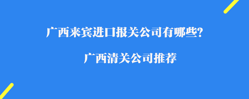 廣西來賓進(jìn)口報關(guān)公司有哪些？廣西清關(guān)公司推薦