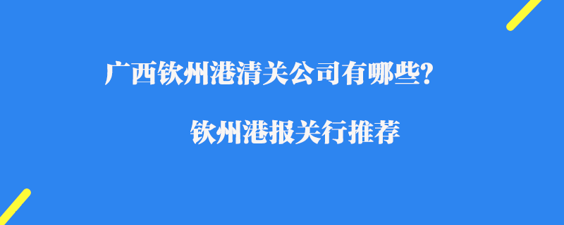 廣西欽州港清關(guān)公司有哪些？欽州港報關(guān)行推薦