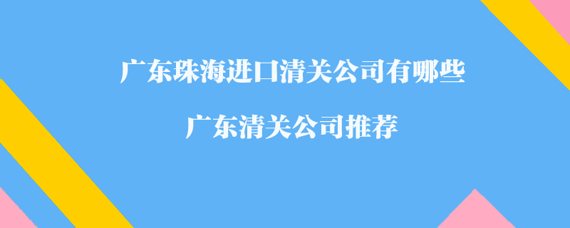 廣東珠海進(jìn)口清關(guān)公司有哪些？廣東清關(guān)公司推薦