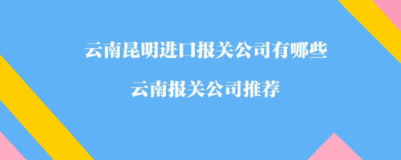 云南昆明進(jìn)口報(bào)關(guān)公司有哪些？云南報(bào)關(guān)公司推薦