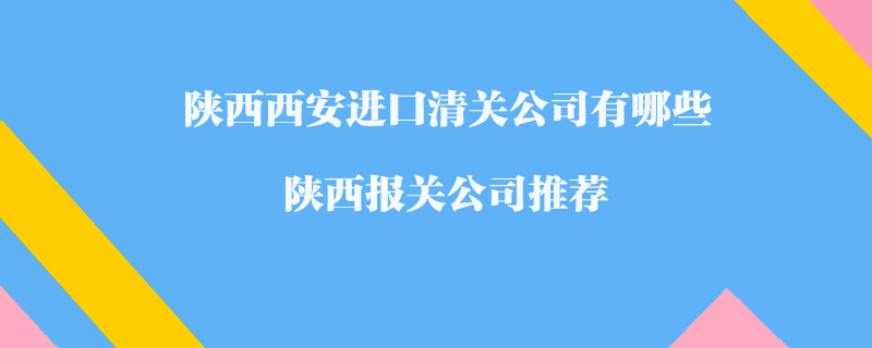 陜西西安進(jìn)口清關(guān)公司有哪些？陜西報(bào)關(guān)公司推薦