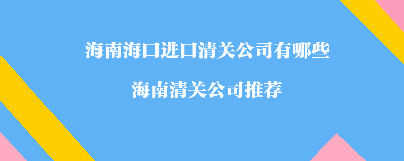 海南?？谶M(jìn)口清關(guān)公司有哪些？海南清關(guān)公司推薦