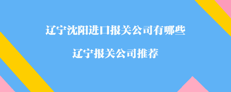 遼寧沈陽進口報關(guān)公司有哪些？遼寧報關(guān)公司推薦
