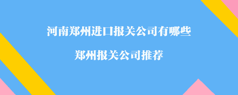 河南鄭州進口報關(guān)公司有哪些？鄭州報關(guān)公司推薦