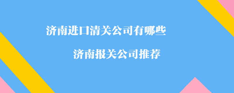 濟南進口清關(guān)公司有哪些？濟南報關(guān)公司推薦