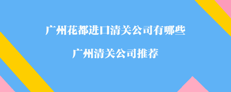 廣州花都進(jìn)口清關(guān)公司有哪些？廣州清關(guān)公司推薦