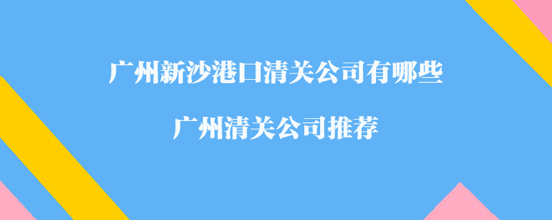 廣州新沙港口清關(guān)公司有哪些？廣州清關(guān)公司推薦