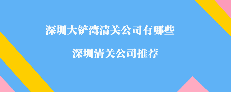 深圳大鏟灣清關(guān)公司有哪些？深圳清關(guān)公司推薦