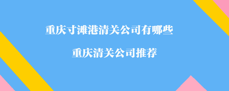 重慶寸灘港清關(guān)公司有哪些？重慶清關(guān)公司推薦