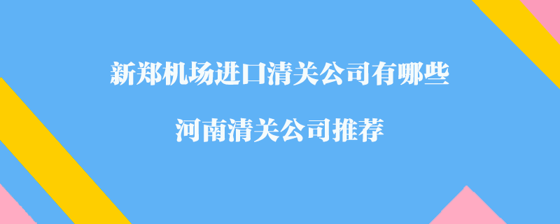 新鄭機(jī)場進(jìn)口清關(guān)公司有哪些？河南清關(guān)公司推薦