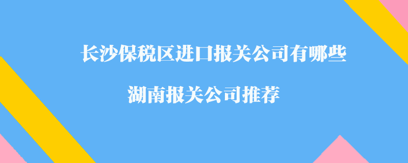 長沙保稅區(qū)進(jìn)口報(bào)關(guān)公司有哪些？湖南報(bào)關(guān)公司推薦