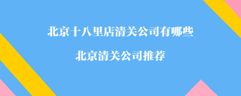 北京十八里店清關(guān)公司有哪些？北京清關(guān)公司推薦