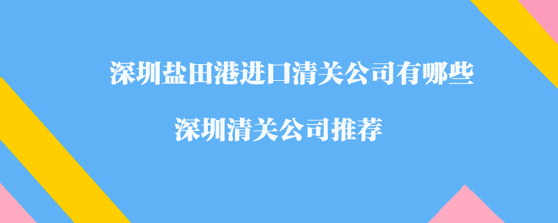 深圳鹽田港進(jìn)口清關(guān)公司有哪些？深圳清關(guān)公司推薦