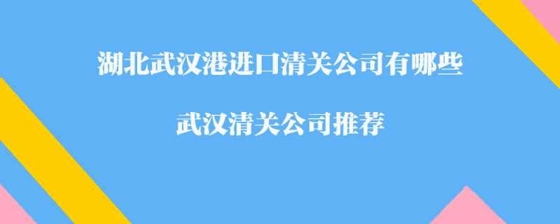 湖北武漢港進口清關(guān)公司有哪些？武漢清關(guān)公司推薦