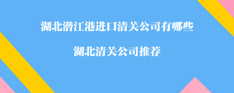 湖北潛江港進口清關(guān)公司有哪些？湖北清關(guān)公司推薦