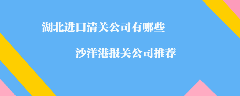 湖北進口清關(guān)公司有哪些？沙洋港報關(guān)公司推薦