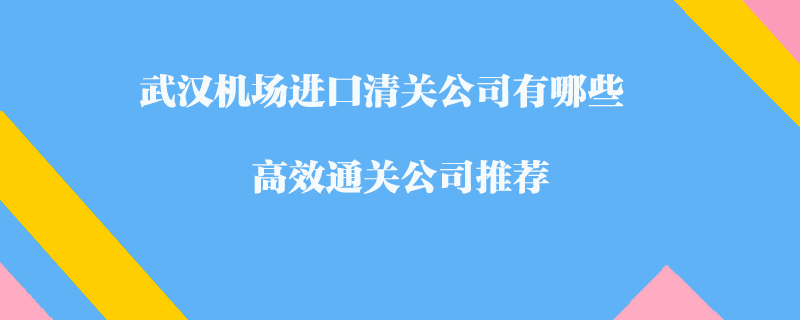 武漢機場進口清關(guān)公司有哪些？高效通關(guān)公司推薦