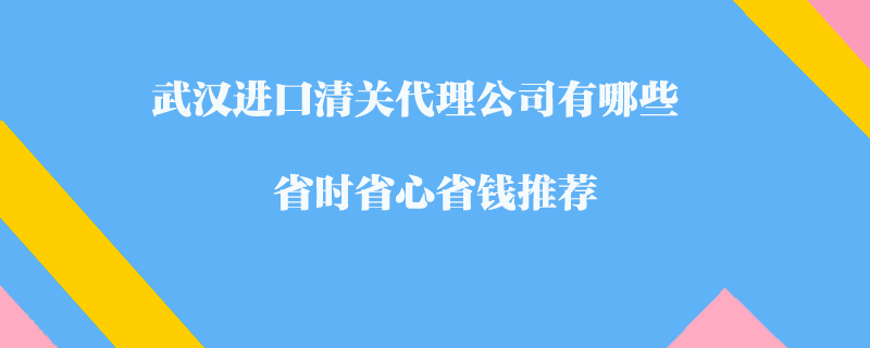 武漢進(jìn)口清關(guān)代理公司有哪些-省時(shí)省心省錢(qián)推薦