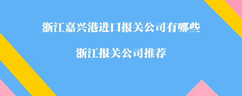 浙江嘉興港進(jìn)口報(bào)關(guān)公司有哪些？浙江報(bào)關(guān)公司推薦