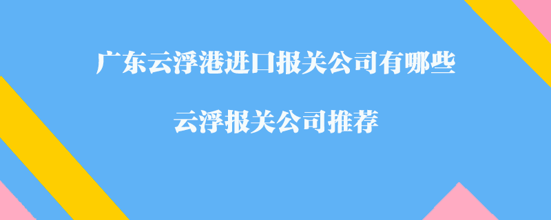廣東云浮港進(jìn)口報(bào)關(guān)公司有哪些？云浮報(bào)關(guān)公司推薦