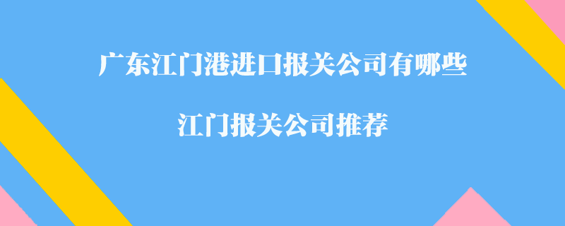 廣東江門港進(jìn)口報(bào)關(guān)公司有哪些？江門報(bào)關(guān)公司推薦