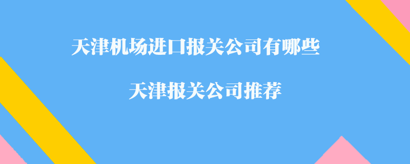 天津機(jī)場(chǎng)進(jìn)口報(bào)關(guān)公司有哪些？天津報(bào)關(guān)公司推薦