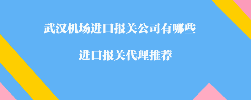 武漢機(jī)場(chǎng)進(jìn)口報(bào)關(guān)公司有哪些？進(jìn)口報(bào)關(guān)代理推薦