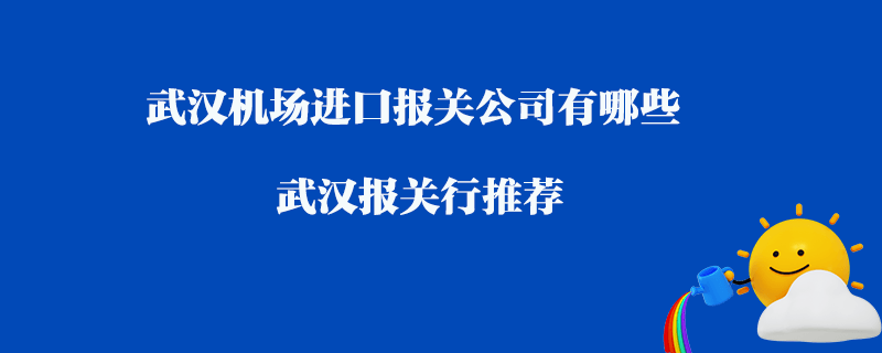 武漢機(jī)場(chǎng)進(jìn)口報(bào)關(guān)公司有哪些？武漢報(bào)關(guān)行推薦