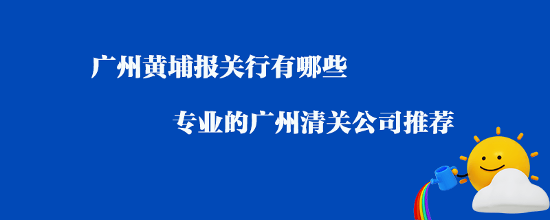 廣州黃埔報(bào)關(guān)行有哪些？專業(yè)的廣州清關(guān)公司推薦