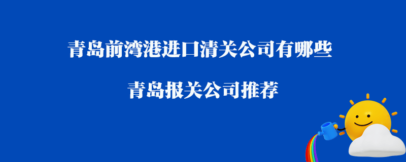 青島前灣港進(jìn)口清關(guān)公司有哪些？青島報(bào)關(guān)公司推薦
