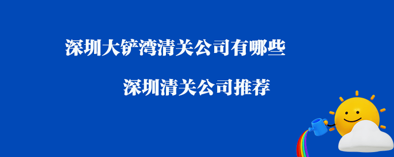 深圳大鏟灣清關(guān)公司有哪些？深圳清關(guān)公司推薦