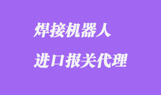焊接機(jī)器人進(jìn)口報(bào)關(guān)代理