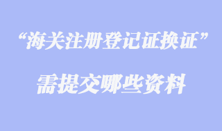 海關(guān)注冊登記證換證資料