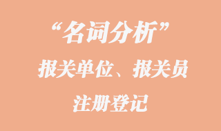 報(bào)關(guān)單位、報(bào)關(guān)員注冊登記名詞分析