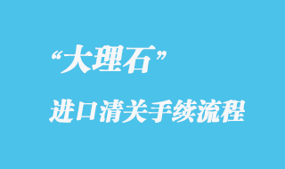 大理石進(jìn)口清關(guān)手續(xù)